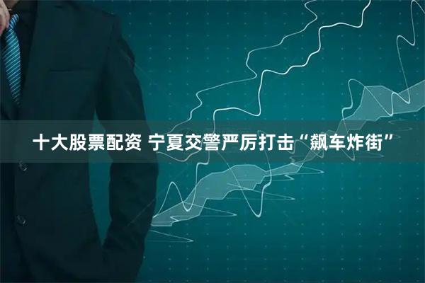 十大股票配资 宁夏交警严厉打击“飙车炸街”