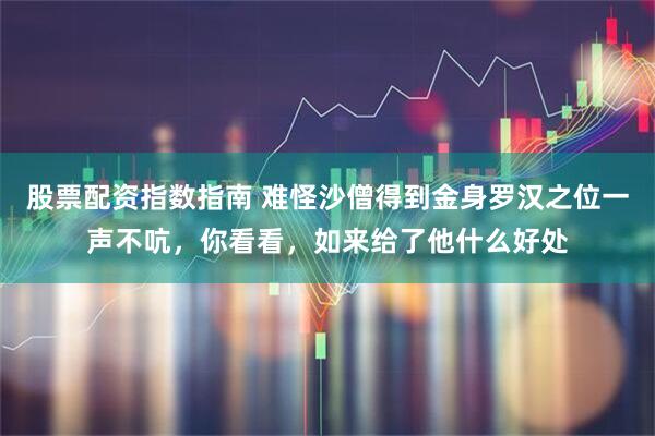 股票配资指数指南 难怪沙僧得到金身罗汉之位一声不吭，你看看，如来给了他什么好处