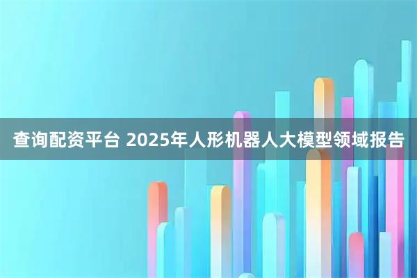查询配资平台 2025年人形机器人大模型领域报告