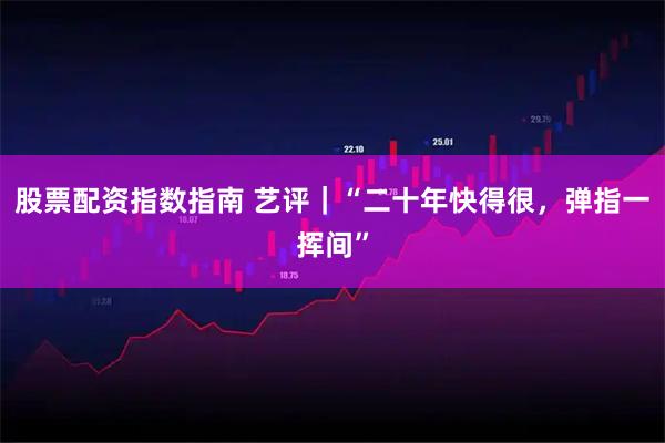 股票配资指数指南 艺评｜“二十年快得很，弹指一挥间”