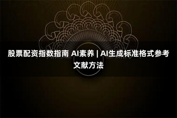 股票配资指数指南 AI素养 | AI生成标准格式参考文献方法