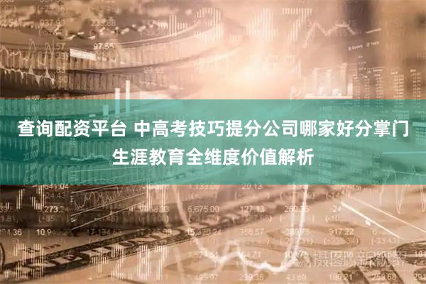 查询配资平台 中高考技巧提分公司哪家好分掌门生涯教育全维度价值解析