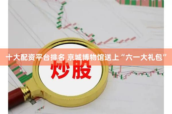 十大配资平台排名 京城博物馆送上“六一大礼包”